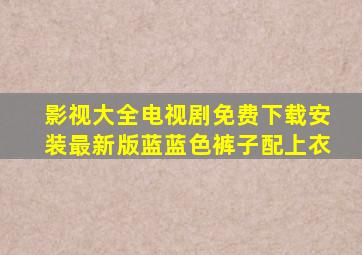 影视大全电视剧免费下载安装最新版蓝蓝色裤子配上衣