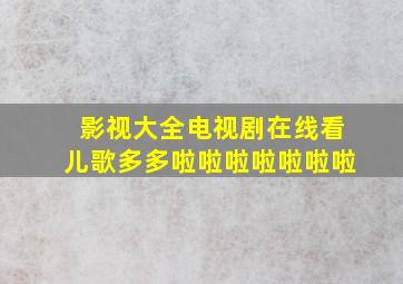 影视大全电视剧在线看儿歌多多啦啦啦啦啦啦啦