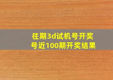 往期3d试机号开奖号近100期开奖结果