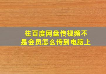 往百度网盘传视频不是会员怎么传到电脑上