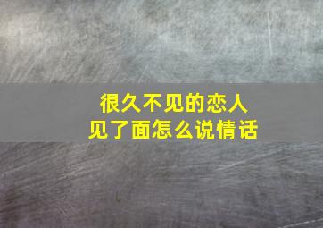 很久不见的恋人见了面怎么说情话