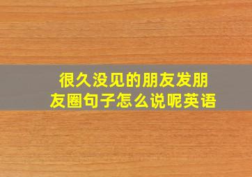 很久没见的朋友发朋友圈句子怎么说呢英语