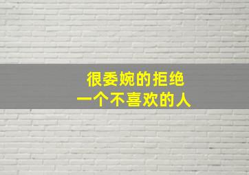 很委婉的拒绝一个不喜欢的人