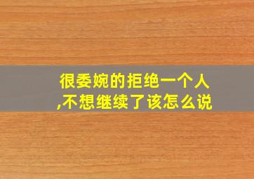 很委婉的拒绝一个人,不想继续了该怎么说