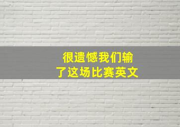 很遗憾我们输了这场比赛英文