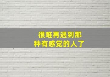 很难再遇到那种有感觉的人了