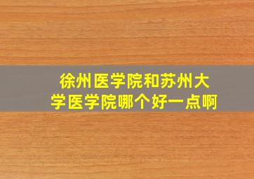 徐州医学院和苏州大学医学院哪个好一点啊