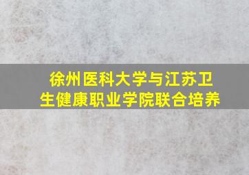 徐州医科大学与江苏卫生健康职业学院联合培养