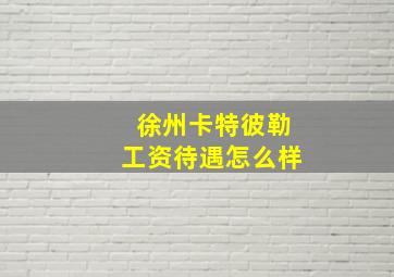 徐州卡特彼勒工资待遇怎么样