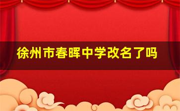 徐州市春晖中学改名了吗