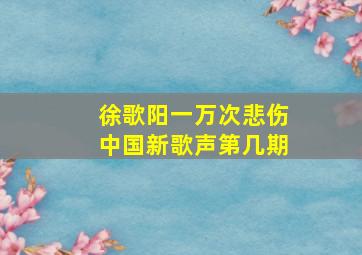 徐歌阳一万次悲伤中国新歌声第几期