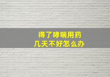 得了哮喘用药几天不好怎么办