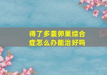 得了多囊卵巢综合症怎么办能治好吗