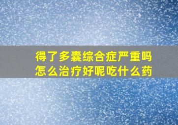 得了多囊综合症严重吗怎么治疗好呢吃什么药