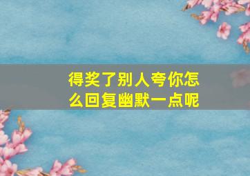 得奖了别人夸你怎么回复幽默一点呢