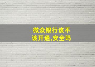 微众银行该不该开通,安全吗