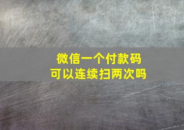 微信一个付款码可以连续扫两次吗