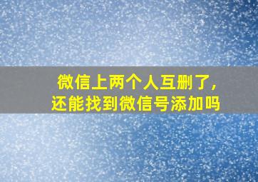 微信上两个人互删了,还能找到微信号添加吗