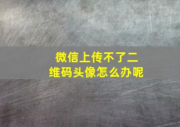 微信上传不了二维码头像怎么办呢