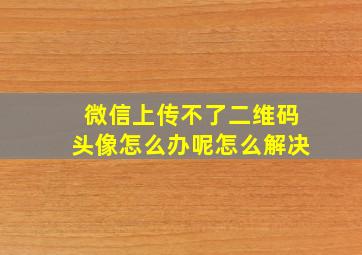 微信上传不了二维码头像怎么办呢怎么解决