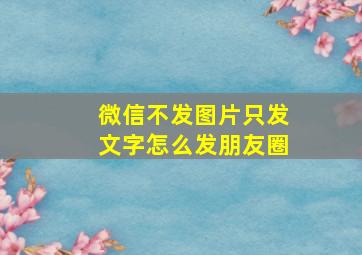 微信不发图片只发文字怎么发朋友圈