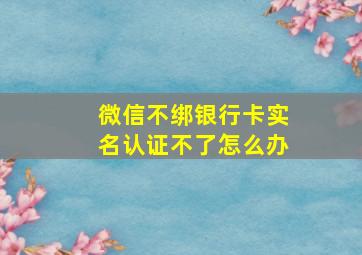 微信不绑银行卡实名认证不了怎么办