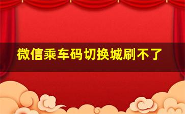 微信乘车码切换城刷不了