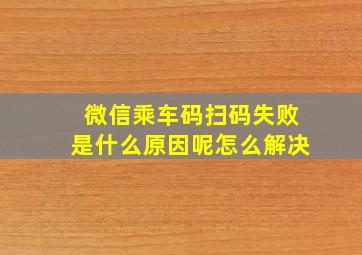 微信乘车码扫码失败是什么原因呢怎么解决