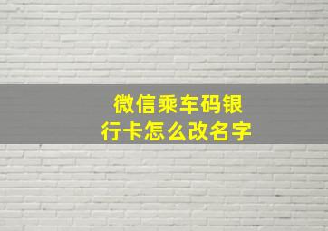 微信乘车码银行卡怎么改名字