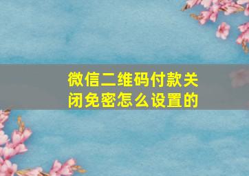 微信二维码付款关闭免密怎么设置的