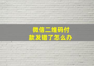 微信二维码付款发错了怎么办