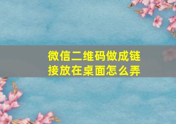 微信二维码做成链接放在桌面怎么弄