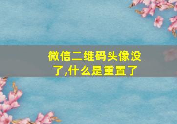 微信二维码头像没了,什么是重置了