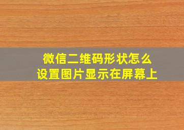 微信二维码形状怎么设置图片显示在屏幕上