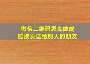 微信二维码怎么做成链接发送给别人的朋友