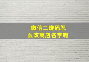 微信二维码怎么改商店名字呢