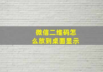 微信二维码怎么放到桌面显示