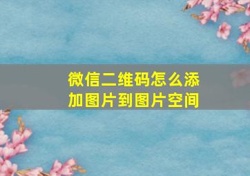 微信二维码怎么添加图片到图片空间