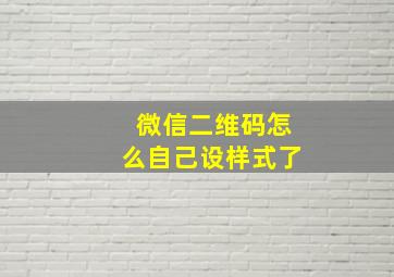 微信二维码怎么自己设样式了