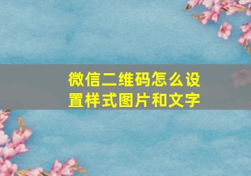 微信二维码怎么设置样式图片和文字