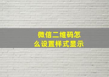 微信二维码怎么设置样式显示