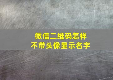 微信二维码怎样不带头像显示名字