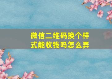 微信二维码换个样式能收钱吗怎么弄