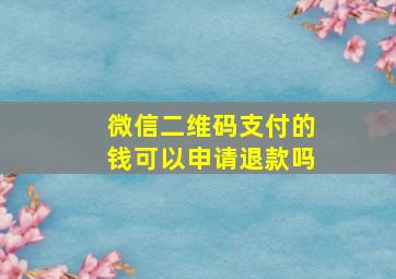 微信二维码支付的钱可以申请退款吗