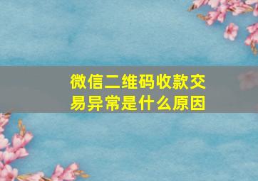 微信二维码收款交易异常是什么原因