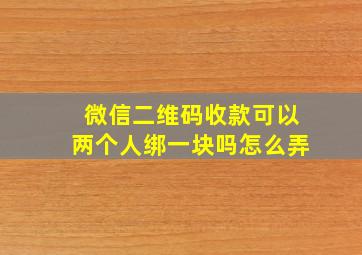 微信二维码收款可以两个人绑一块吗怎么弄