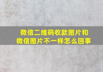 微信二维码收款图片和微信图片不一样怎么回事