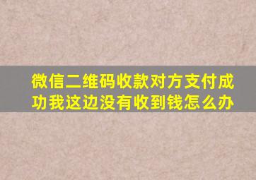 微信二维码收款对方支付成功我这边没有收到钱怎么办