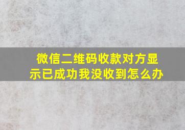 微信二维码收款对方显示已成功我没收到怎么办