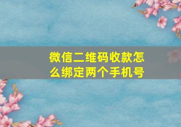 微信二维码收款怎么绑定两个手机号